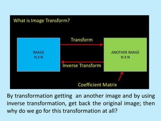 By transformation getting an another image and by using
inverse transformation, get back the original image; then
why do we go for this transformation at all?
 