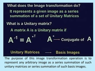 The purpose of this image transformation operation is to
represent any arbitrary image as a series summation of such
unitary matrices or series summation of such basis images.
 