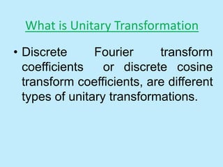 What is Unitary Transformation
• Discrete Fourier transform
coefficients or discrete cosine
transform coefficients, are different
types of unitary transformations.
 