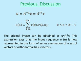 Previous Discussion
The original image can be obtained as u=A-1v. This
expression says that the input sequence u (n) is now
represented in the form of series summation of a set of
vectors or orthonormal basis vectors.
 