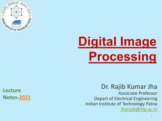 Digital Image
Processing
Dr. Rajib Kumar Jha
Associate Professor
Depart of Electrical Engineering
Indian Institute of Technology Patna
jharajib@iitp.ac.in
Lecture
Notes-2021
1
 