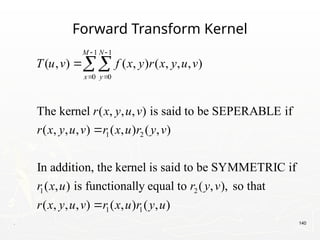 . 140
Forward Transform Kernel
1 1
0 0
1 2
1 2
( , ) ( , ) ( , , , )
The kernel ( , , , ) is said to be SEPERABLE if
( , , , ) ( , ) ( , )
In addition, the kernel is said to be SYMMETRIC if
( , ) is functionally equal to ( ,
M N
x y
T u v f x y r x y u v
r x y u v
r x y u v r x u r y v
r x u r y v
 
 



1 1
), so that
( , , , ) ( , ) ( , )
r x y u v r x u r y u

 
