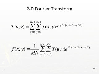 . 142
2-D Fourier Transform
1 1
2 ( / / )
0 0
1 1
2 ( / / )
0 0
( , ) ( , )
1
( , ) ( , )
M N
j ux M vy N
x y
M N
j ux M vy N
u v
T u v f x y e
f x y T u v e
MN


 
 
 
 

 




 