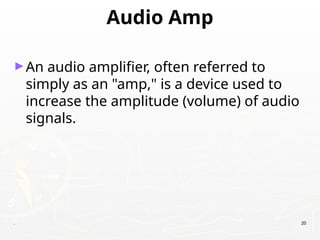 Audio Amp
►An audio amplifier, often referred to
simply as an "amp," is a device used to
increase the amplitude (volume) of audio
signals.
. 20
 