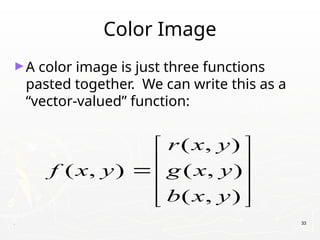 Color Image
►A color image is just three functions
pasted together. We can write this as a
“vector-valued” function:
. 33
( , )
( , ) ( , )
( , )
r x y
f x y g x y
b x y
 
 

 
 
 
 