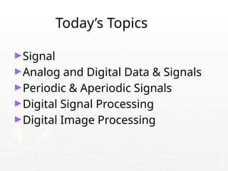Today’s Topics
►Signal
►Analog and Digital Data & Signals
►Periodic & Aperiodic Signals
►Digital Signal Processing
►Digital Image Processing
 