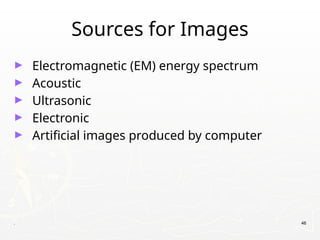 . 46
Sources for Images
► Electromagnetic (EM) energy spectrum
► Acoustic
► Ultrasonic
► Electronic
► Artificial images produced by computer
 