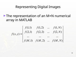 . 89
Representing Digital Images
►The representation of an M×N numerical
array in MATLAB
(1,1) (1,2) ... (1, )
(2,1) (2,2) ... (2, )
( , )
... ... ... ...
( ,1) ( ,2) ... ( , )
f f f N
f f f N
f x y
f M f M f M N
 
 
 

 
 
 
 