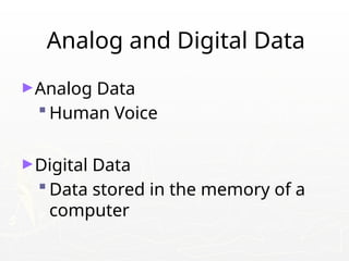 Analog and Digital Data
►Analog Data
 Human Voice
►Digital Data
 Data stored in the memory of a
computer
 