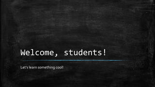 Welcome, students!
Let’s learn something cool!

 