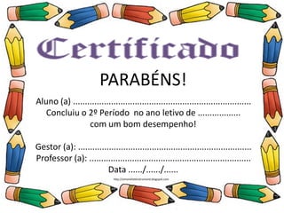 PARABÉNS!
Aluno (a) ..............................................................
Concluiu o Ensino Infantil no ano letivo de .........
com um bom desempenho!
Professor (a): .......................................................
Data ....../....../......
PARABÉNS!
Aluno (a) ...........................................................................
Concluiu o 2º Período no ano letivo de ..................
com um bom desempenho!
Gestor (a): .........................................................................
Professor (a): ....................................................................
Data ....../....../......
http://simonehelendrumond.blogspot.com
 