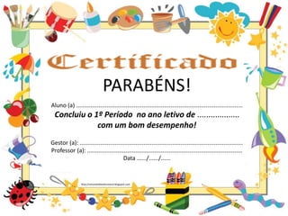 PARABÉNS!
Aluno (a) ........................................................................................................
Concluiu o 1º Período no ano letivo de ...................
com um bom desempenho!
Gestor (a): ......................................................................................................
Professor (a): .................................................................................................
Data ....../....../......
http://simonehelendrumond.blogspot.com
 