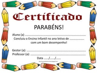 PARABÉNS!
Aluno (a) ..............................................................
Concluiu o Ensino Infantil no ano letivo de .........
com um bom desempenho!
Professor (a): .......................................................
Data ....../....../......
PARABÉNS!
Aluno (a) ...........................................................................
Concluiu o Ensino Infantil no ano letivo de ..................
com um bom desempenho!
Gestor (a): .........................................................................
Professor (a): ....................................................................
Data ....../....../......
http://simonehelendrumond.blogspot.com
 