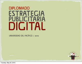 DIPLOMADO
           ESTRATEGIA
           PUBLICITARIA
          DIGITAL
            UNIVERSIDAD DEL PACÍFICO / 2010




                                              1


Tuesday, May 25, 2010
 
