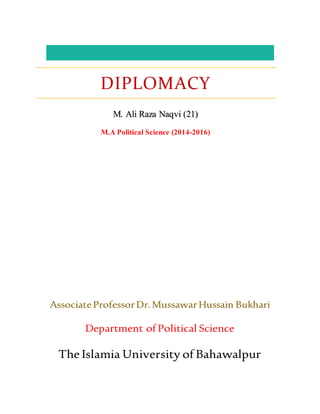 AssociateProfessorDr.MussawarHussain Bukhari
Department of Political Science
The Islamia University of Bahawalpur
DIPLOMACY
M. Ali Raza Naqvi (21)
M.A Political Science (2014-2016)
 