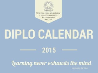 2015
Learning never exhausts the mind
Ministero degli Affari Esteri
e della Cooperazione
Internazionale
Leonardo da Vinci
DIPLO CALENDAR
DGRI - UNAP
 