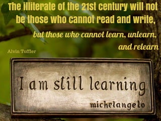 The illiterate of the 21st century will not
be those who cannot read and write,
Alvin Toffler
but those who cannot learn, unlearn,
and relearn
 