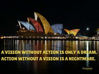 A VISION WITHOUT ACTION IS ONLY A DREAM.
ACTION WITHOUT A VISION IS A NIGHTMARE.
Proverb
 