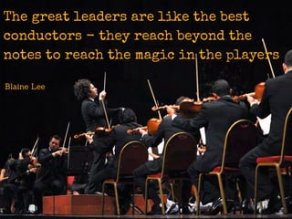 The great leaders are like the best
conductors - they reach beyond the
notes to reach the magic in the players
Blaine Lee
 