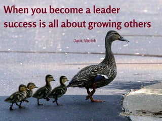 When you become a leader
success is all about growing others
Jack Welch
 