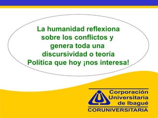 La humanidad reflexiona sobre los conflictos y  genera toda una  discursividad o teoría Política que hoy ¡nos interesa! 