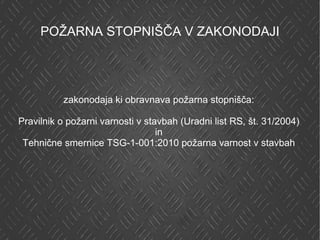 POŽARNA STOPNIŠČA V ZAKONODAJI zakonodaja ki obravnava požarna stopnišča: Pravilnik o požarni varnosti v stavbah (Uradni list RS, št. 31/2004) in Tehnične smernice TSG-1-001:2010 požarna varnost v stavbah 