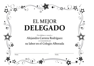 EL MEJOR
        DELEGADO
                 Este diploma se concede a:
         Alejandro Carrera Rodríguez
                   en reconocimiento por
        su labor en el Colegio Alborada


Firma                                         Fecha
 