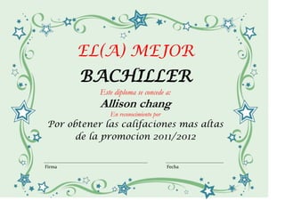 EL(A) MEJOR
        BACHILLER
            Este diploma se concede a:
            Allison chang
               En reconocimiento por
 Por obtener las califaciones mas altas
       de la promocion 2011/2012


Firma                                  Fecha
 