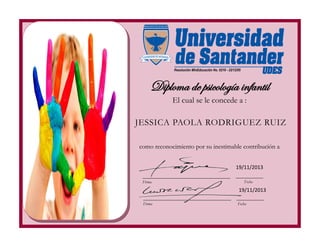 El cual se le concede a :
FechaFirma
FechaFirma
JESSICA PAOLA RODRIGUEZ RUIZ
como reconocimiento por su inestimable contribución a
Diploma de psicología infantil
19/11/2013
19/11/2013
 
