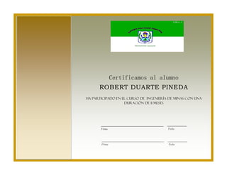 Certificamos al alumno 
Fecha 
Firma 
Fecha 
Firma 
ROBERT DUARTE PINEDA 
Ha participado en el curso de ingeniería de minas con una duración de 11 meses 
