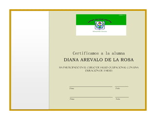 Certificamos a la alumna 
DIANA AREVALO DE LA ROSA 
Ha participado en el curso de salud ocupacional con una 
duración de 3 meses 
Firma Fecha 
Firma Fecha 
