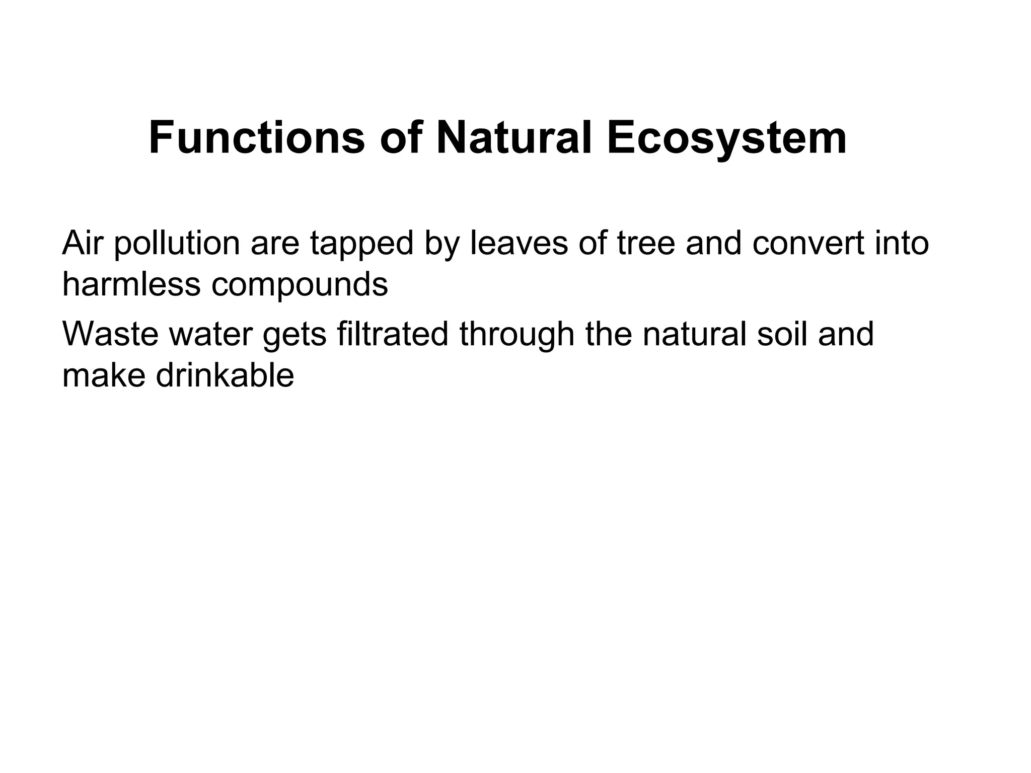 Functions of Natural Ecosystem
Air pollution are tapped by leaves of tree and convert into
harmless compounds
Waste water gets filtrated through the natural soil and
make drinkable
 