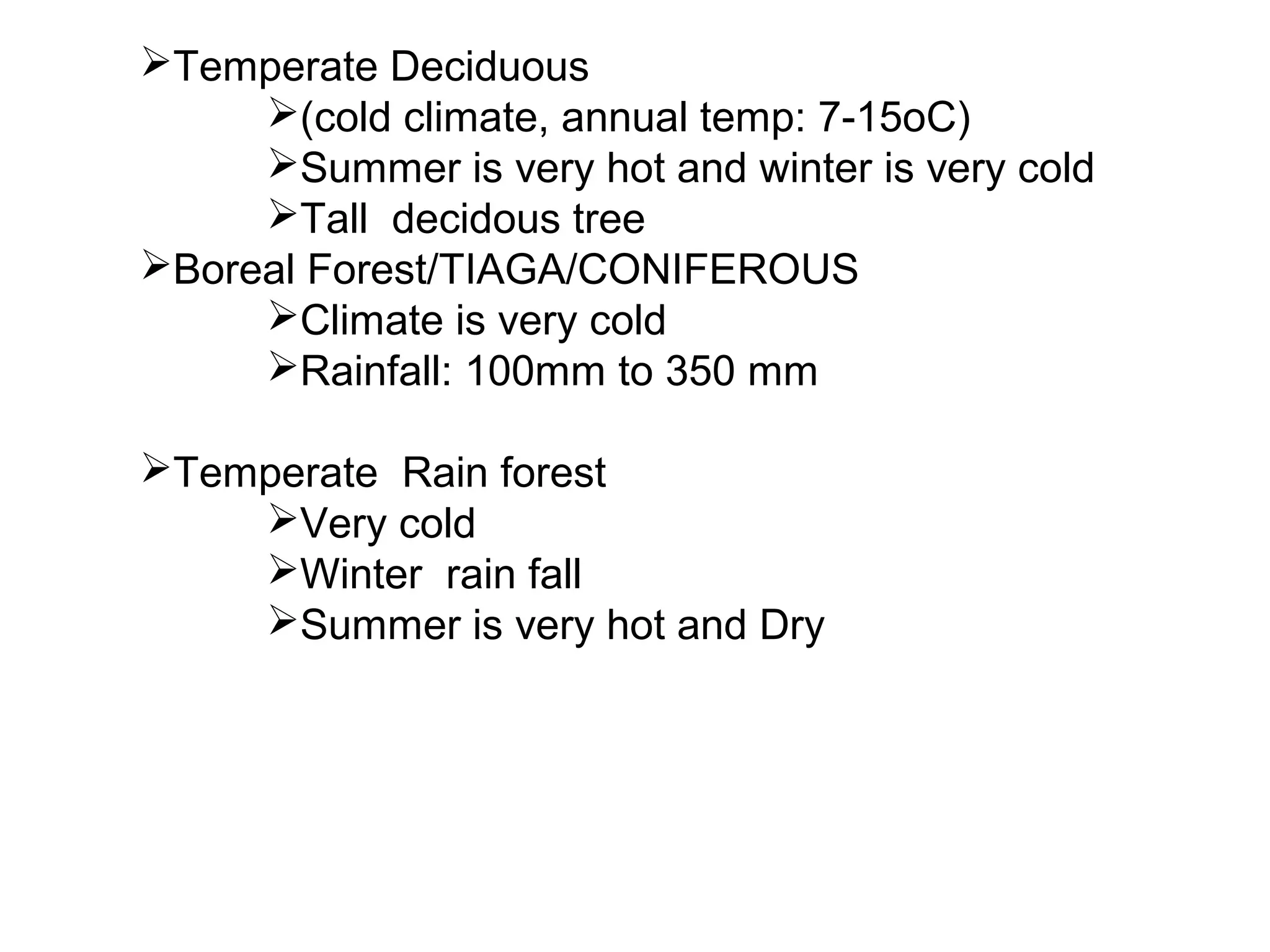 Temperate Deciduous
(cold climate, annual temp: 7-15oC)
Summer is very hot and winter is very cold
Tall decidous tree
Boreal Forest/TIAGA/CONIFEROUS
Climate is very cold
Rainfall: 100mm to 350 mm
Temperate Rain forest
Very cold
Winter rain fall
Summer is very hot and Dry
 