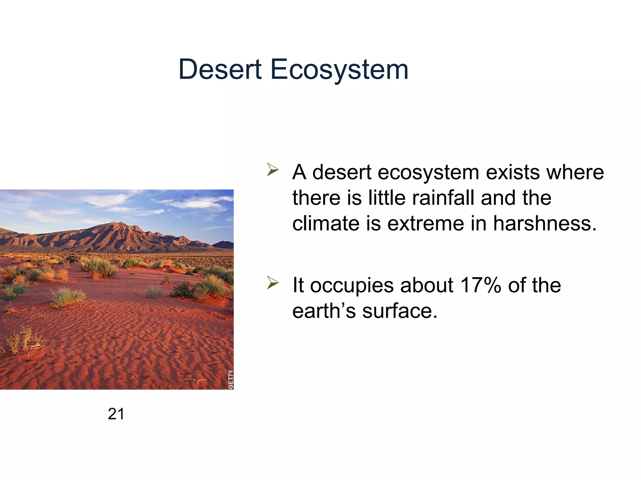Desert Ecosystem
 A desert ecosystem exists where
there is little rainfall and the
climate is extreme in harshness.
 It occupies about 17% of the
earth’s surface.
21
 