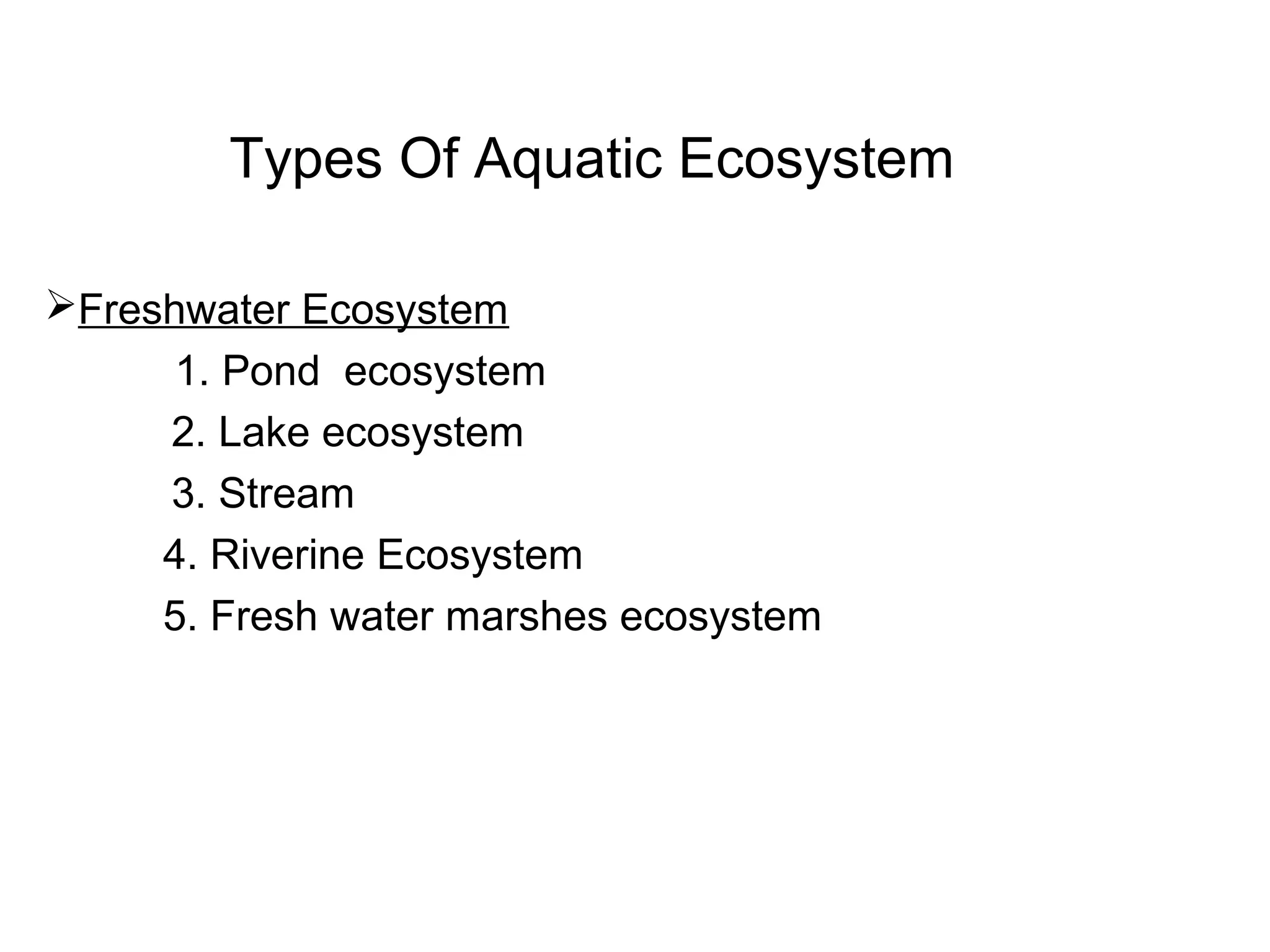 Types Of Aquatic Ecosystem
Freshwater Ecosystem
1. Pond ecosystem
2. Lake ecosystem
3. Stream
4. Riverine Ecosystem
5. Fresh water marshes ecosystem
 