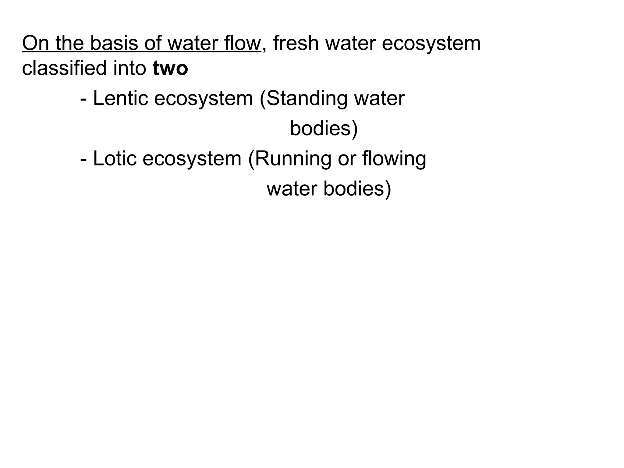 On the basis of water flow, fresh water ecosystem
classified into two
- Lentic ecosystem (Standing water
bodies)
- Lotic ecosystem (Running or flowing
water bodies)
 