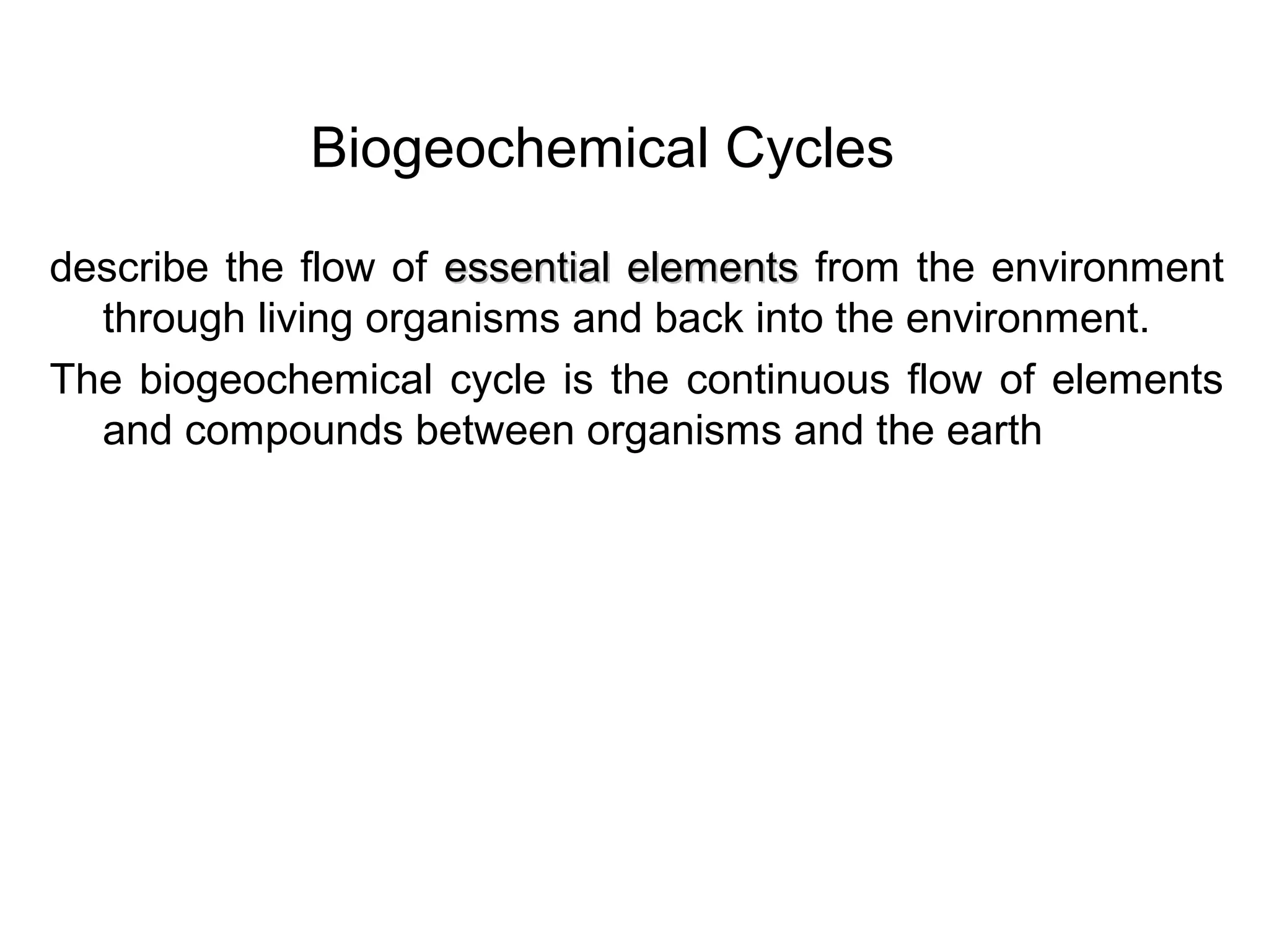 Biogeochemical Cycles
describe the flow of essential elementsessential elements from the environment
through living organisms and back into the environment.
The biogeochemical cycle is the continuous flow of elements
and compounds between organisms and the earth
 