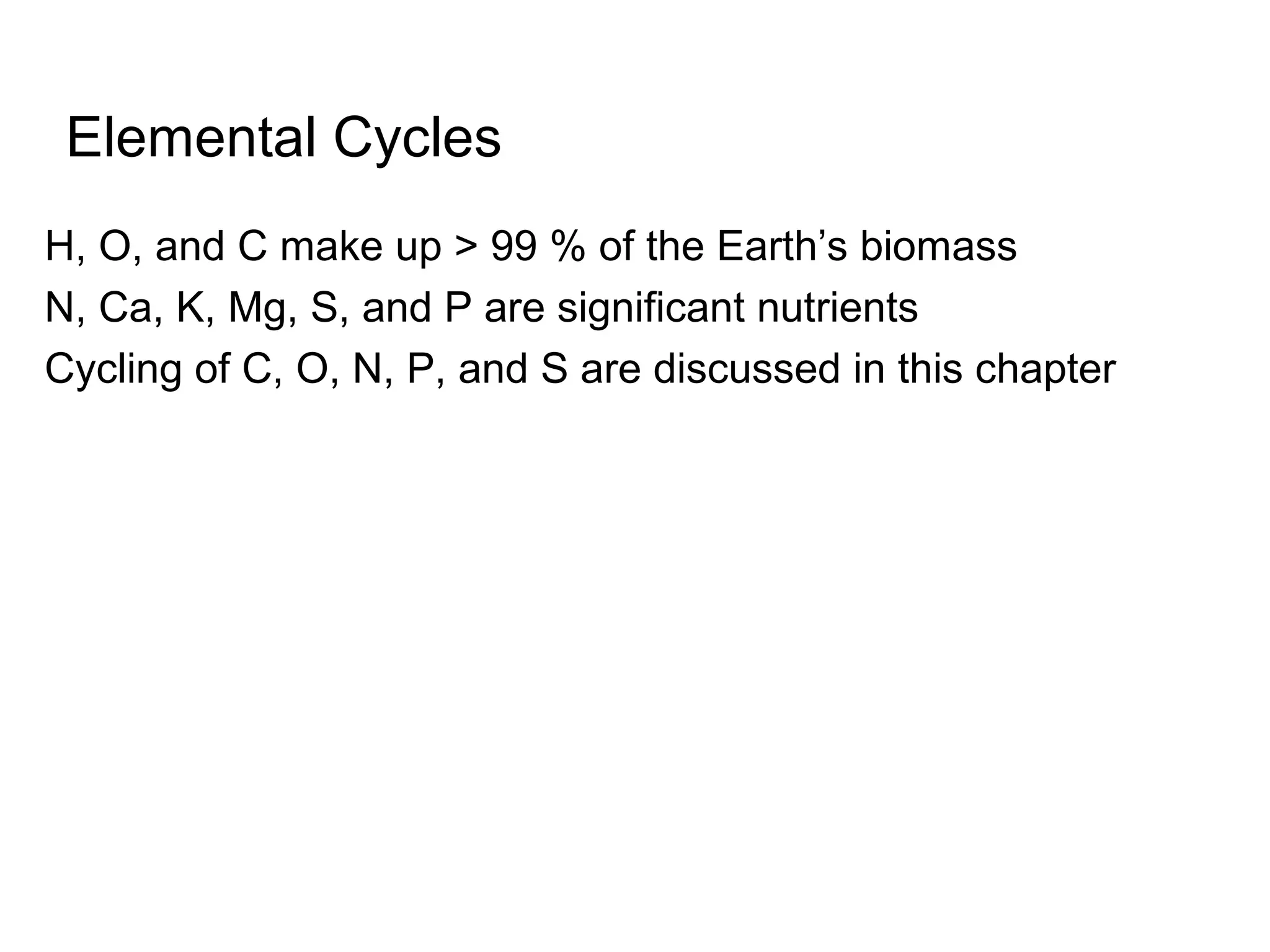 Elemental Cycles
H, O, and C make up > 99 % of the Earth’s biomass
N, Ca, K, Mg, S, and P are significant nutrients
Cycling of C, O, N, P, and S are discussed in this chapter
 