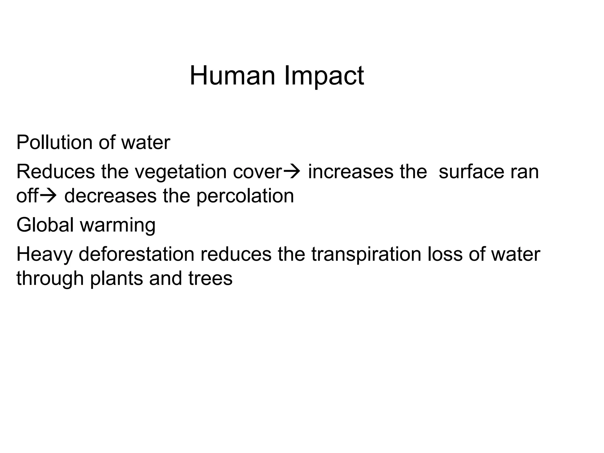 Human Impact
Pollution of water
Reduces the vegetation cover increases the surface ran
off decreases the percolation
Global warming
Heavy deforestation reduces the transpiration loss of water
through plants and trees
 