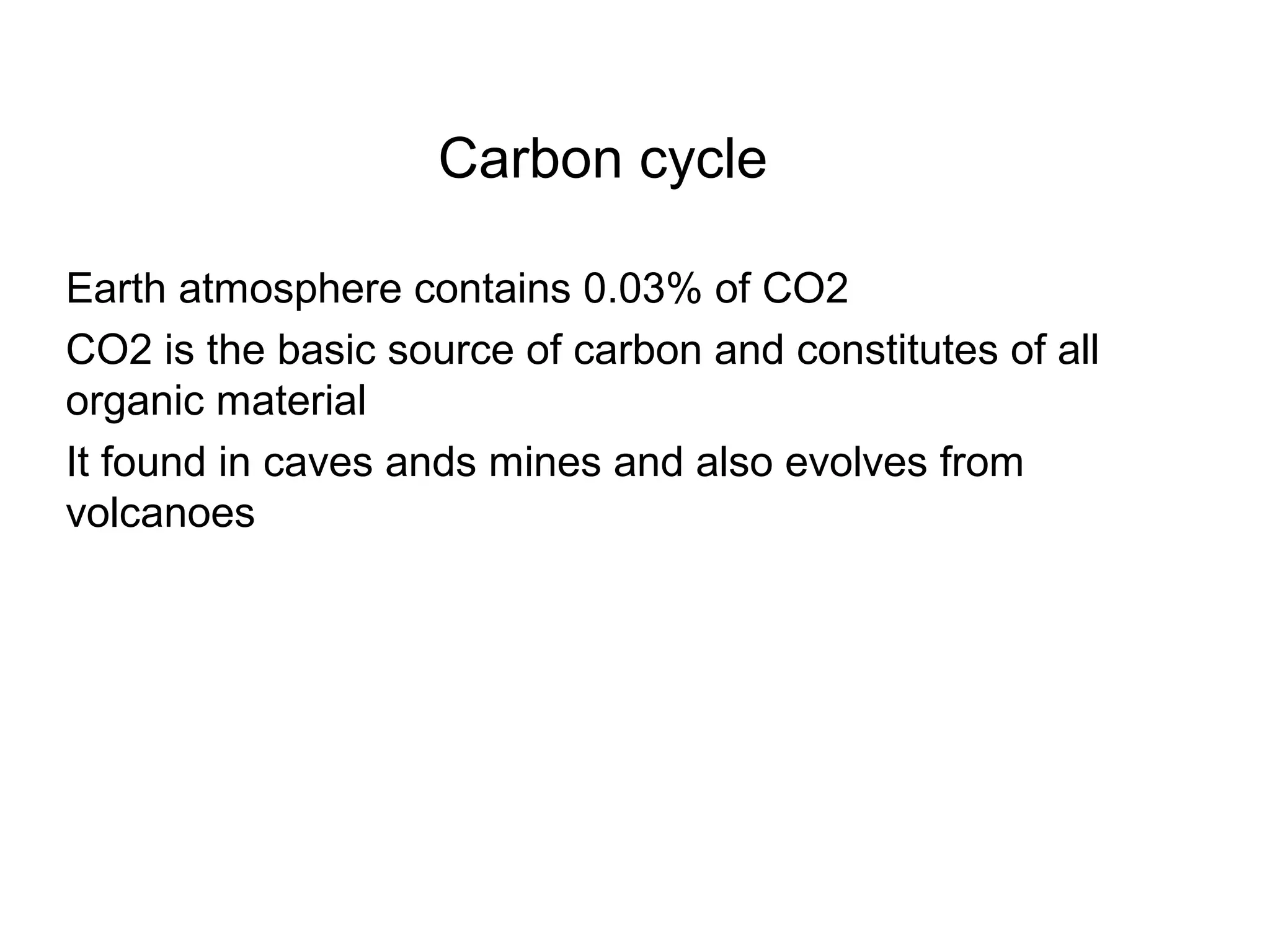 Carbon cycle
Earth atmosphere contains 0.03% of CO2
CO2 is the basic source of carbon and constitutes of all
organic material
It found in caves ands mines and also evolves from
volcanoes
 