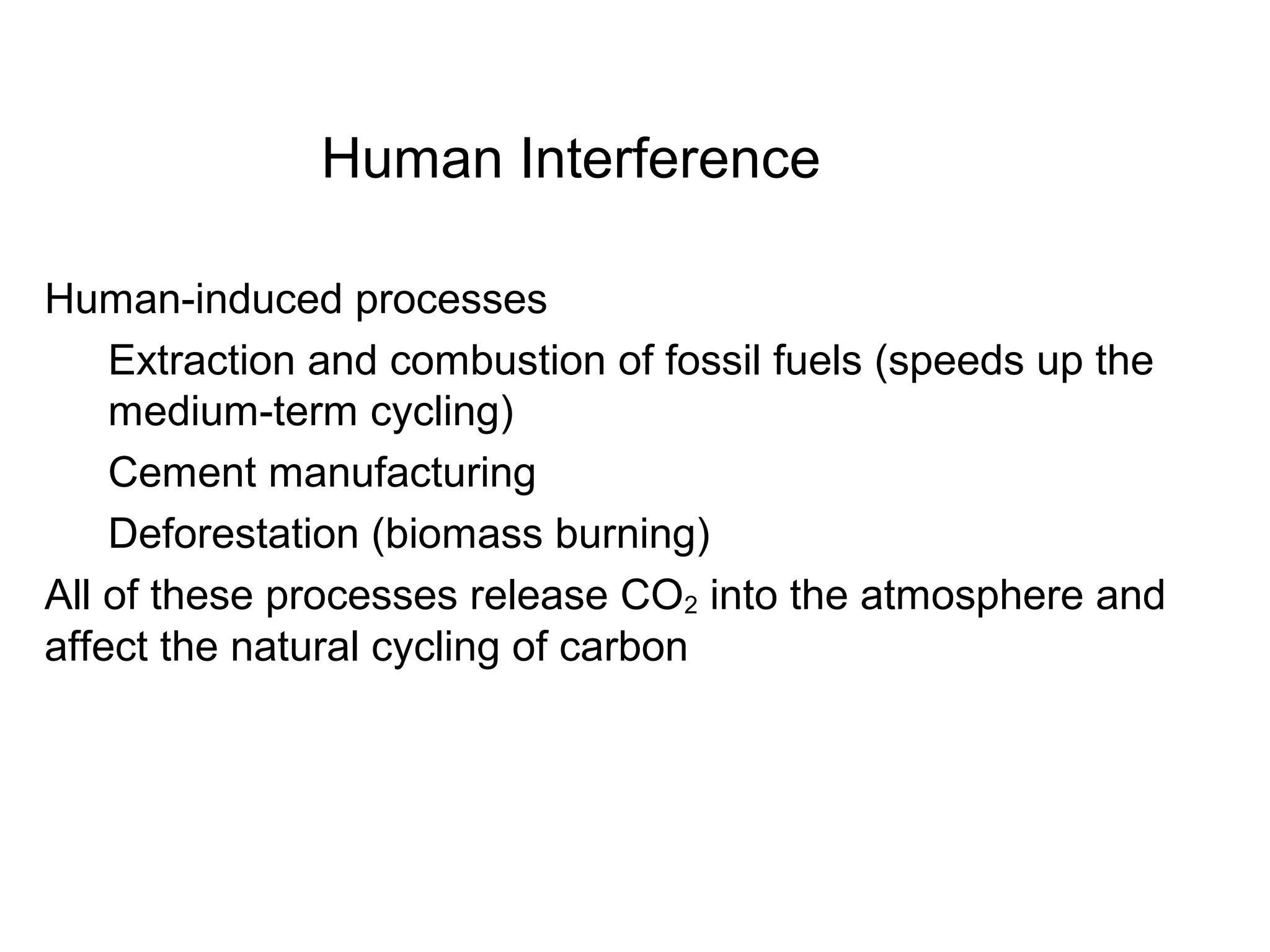 Human Interference
Human-induced processes
Extraction and combustion of fossil fuels (speeds up the
medium-term cycling)
Cement manufacturing
Deforestation (biomass burning)
All of these processes release CO2 into the atmosphere and
affect the natural cycling of carbon
 