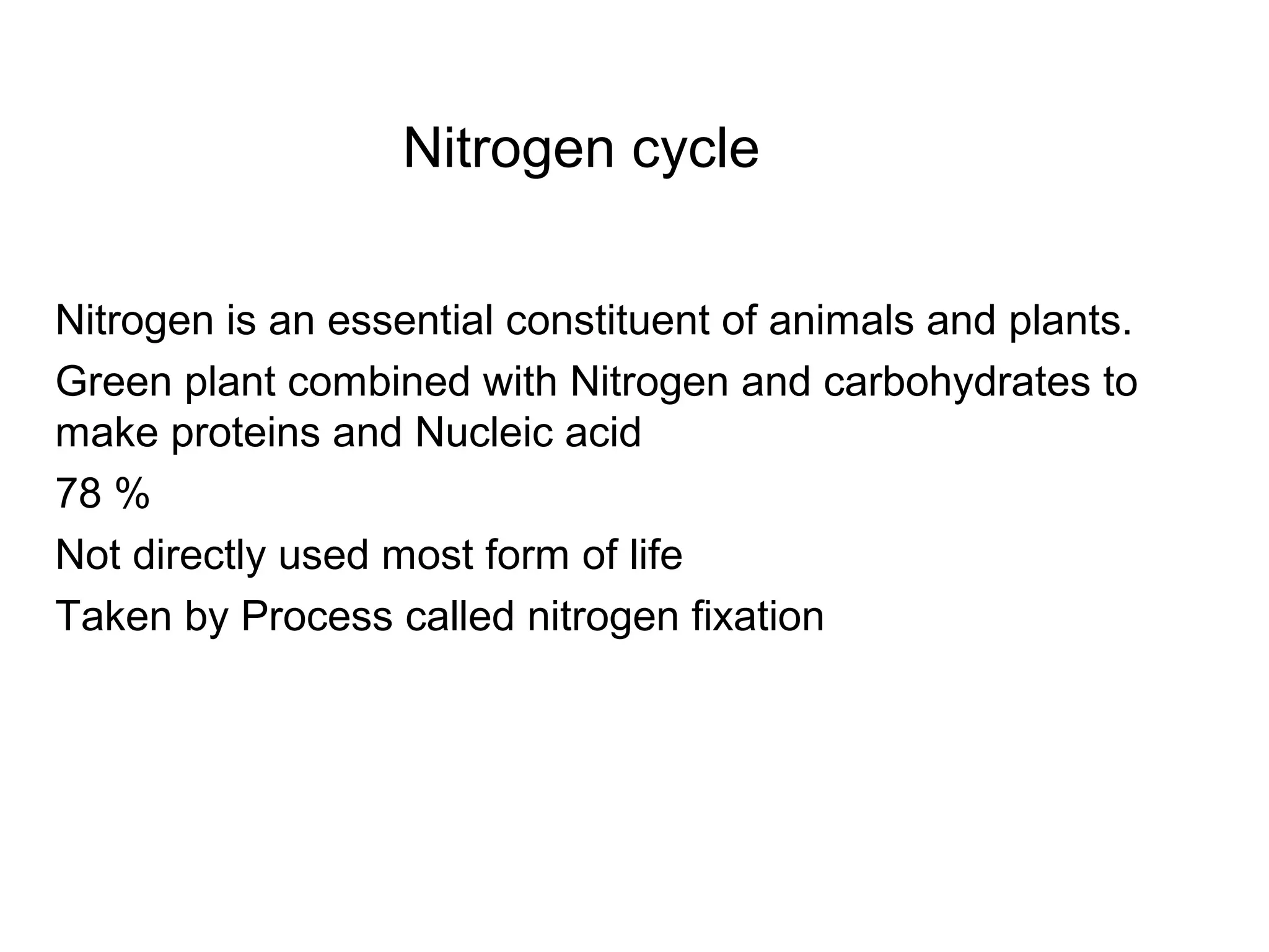 Nitrogen cycle
Nitrogen is an essential constituent of animals and plants.
Green plant combined with Nitrogen and carbohydrates to
make proteins and Nucleic acid
78 %
Not directly used most form of life
Taken by Process called nitrogen fixation
 