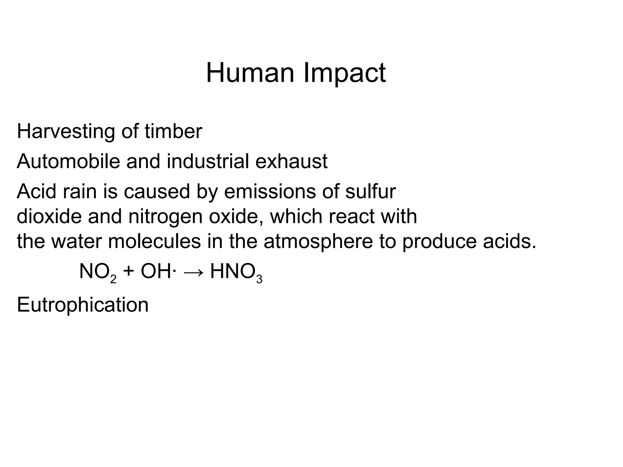 Human Impact
Harvesting of timber
Automobile and industrial exhaust
Acid rain is caused by emissions of sulfur
dioxide and nitrogen oxide, which react with
the water molecules in the atmosphere to produce acids.
NO2 + OH· → HNO3
Eutrophication
 