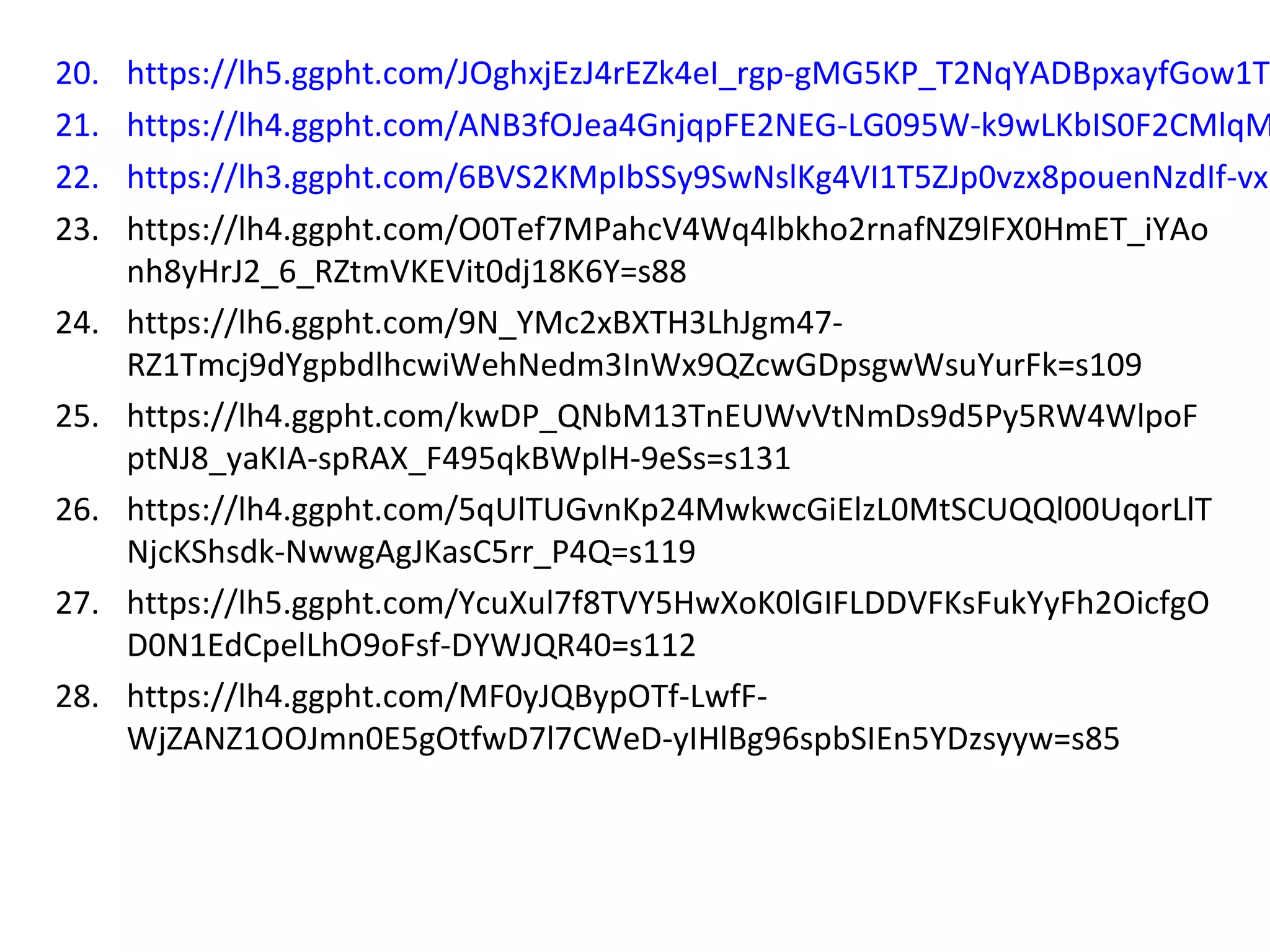 20. https://lh5.ggpht.com/JOghxjEzJ4rEZk4eI_rgp-gMG5KP_T2NqYADBpxayfGow1TW
21. https://lh4.ggpht.com/ANB3fOJea4GnjqpFE2NEG-LG095W-k9wLKbIS0F2CMlqM
22. https://lh3.ggpht.com/6BVS2KMpIbSSy9SwNslKg4VI1T5ZJp0vzx8pouenNzdIf-vxP
23. https://lh4.ggpht.com/O0Tef7MPahcV4Wq4lbkho2rnafNZ9lFX0HmET_iYAo
nh8yHrJ2_6_RZtmVKEVit0dj18K6Y=s88
24. https://lh6.ggpht.com/9N_YMc2xBXTH3LhJgm47-
RZ1Tmcj9dYgpbdlhcwiWehNedm3InWx9QZcwGDpsgwWsuYurFk=s109
25. https://lh4.ggpht.com/kwDP_QNbM13TnEUWvVtNmDs9d5Py5RW4WlpoF
ptNJ8_yaKIA-spRAX_F495qkBWplH-9eSs=s131
26. https://lh4.ggpht.com/5qUlTUGvnKp24MwkwcGiElzL0MtSCUQQl00UqorLlT
NjcKShsdk-NwwgAgJKasC5rr_P4Q=s119
27. https://lh5.ggpht.com/YcuXul7f8TVY5HwXoK0lGIFLDDVFKsFukYyFh2OicfgO
D0N1EdCpelLhO9oFsf-DYWJQR40=s112
28. https://lh4.ggpht.com/MF0yJQBypOTf-LwfF-
WjZANZ1OOJmn0E5gOtfwD7l7CWeD-yIHlBg96spbSIEn5YDzsyyw=s85
 