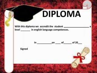 DIPLOMA
With this diploma we accredit the student a
level _______ in english language competences.
In ___________on ____ of______ of 20___
Signed
 