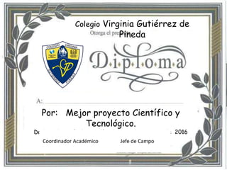 Colegio Virginia Gutiérrez de
Pineda
Por: Mejor proyecto Científico y
Tecnológico.
Dado en Bogotá a los 28 días del mes de Octubre de 2016
Coordinador Académico Jefe de Campo
 