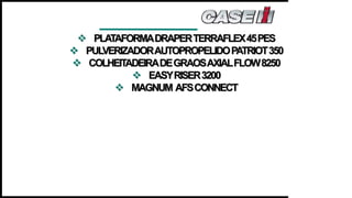  PLATAFORMADRAPERTERRAFLEX45PES
 PULVERIZADORAUTOPROPELIDOPATRIOT350
 COLHEITADEIRADEGRAOSAXIALFLOW8250
 EASYRISER3200
 MAGNUM AFSCONNECT
 