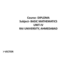 Course- DIPLOMA
Subject- BASIC MATHEMATICS
UNIT-IV
RAI UNIVERSITY, AHMEDABAD
VECTOR
 
