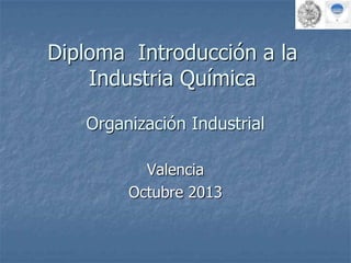 Diploma Introducción a la
Industria Química
Valencia
Octubre 2013
Organización Industrial
 