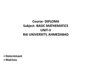Course- DIPLOMA
Subject- BASIC MATHEMATICS
UNIT-V
RAI UNIVERSITY, AHMEDABAD
Determinant
Matrices
 